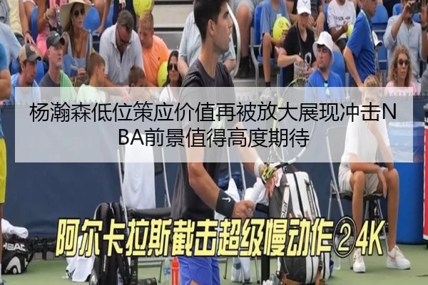 杨瀚森低位策应价值再被放大展现冲击NBA前景值得高度期待