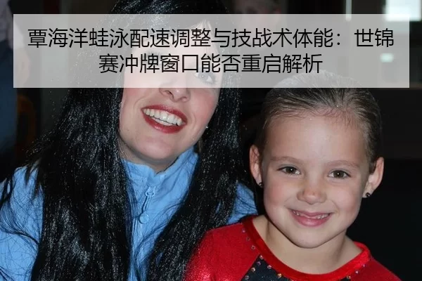 覃海洋蛙泳配速调整与技战术体能：世锦赛冲牌窗口能否重启解析